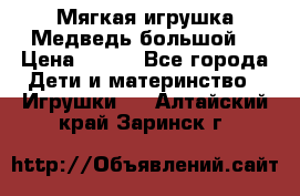 Мягкая игрушка Медведь-большой. › Цена ­ 750 - Все города Дети и материнство » Игрушки   . Алтайский край,Заринск г.